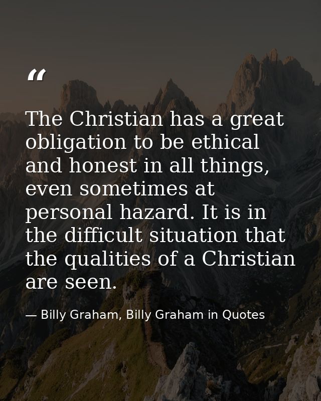 The Christian has a great obligation to be ethical and honest in all things, even sometimes at personal hazard. It is in — Billy Graham, Billy Graham in Quotes