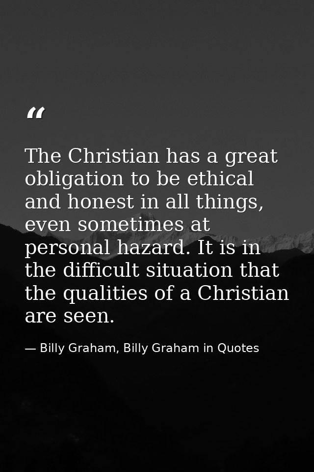 The Christian has a great obligation to be ethical and honest in all things, even sometimes at personal hazard. It is in — Billy Graham, Billy Graham in Quotes