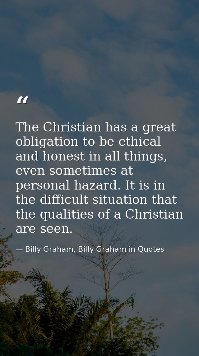 The Christian has a great obligation to be ethical and honest in all things, even sometimes at personal hazard. It is in — Billy Graham, Billy Graham in Quotes