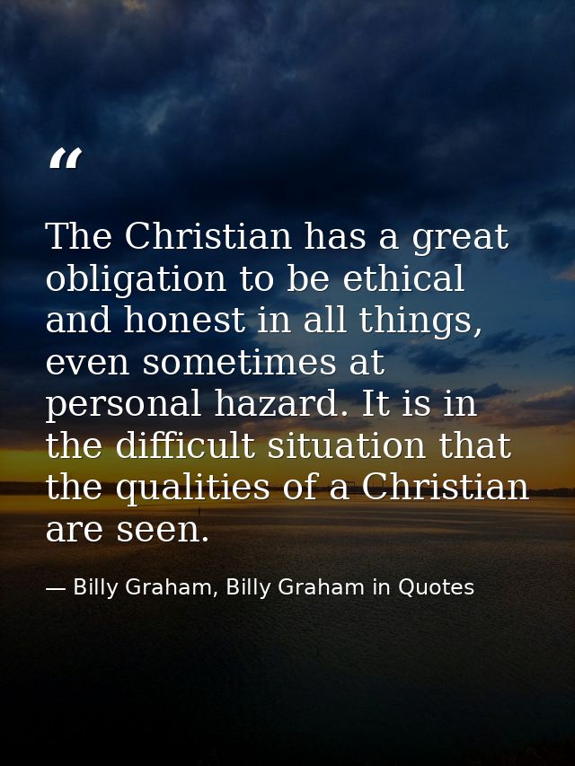 The Christian has a great obligation to be ethical and honest in all things, even sometimes at personal hazard. It is in — Billy Graham, Billy Graham in Quotes