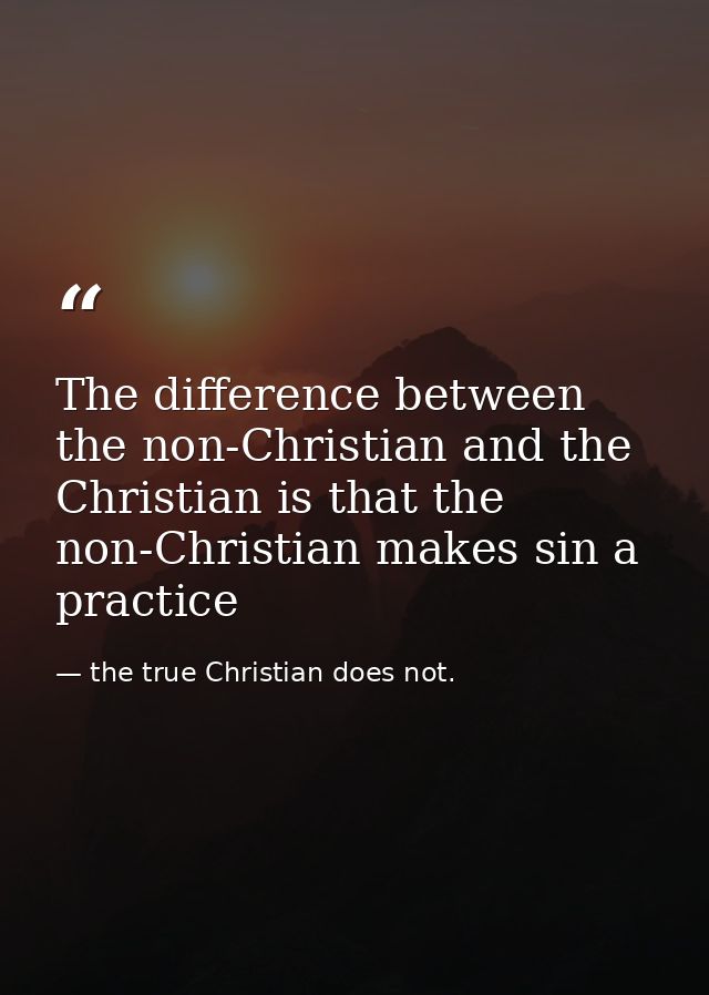 The difference between the non-Christian and the Christian is that the non-Christian makes sin a practice — the true Christian does not.