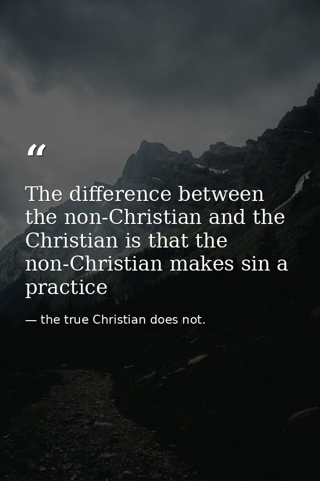 The difference between the non-Christian and the Christian is that the non-Christian makes sin a practice — the true Christian does not.