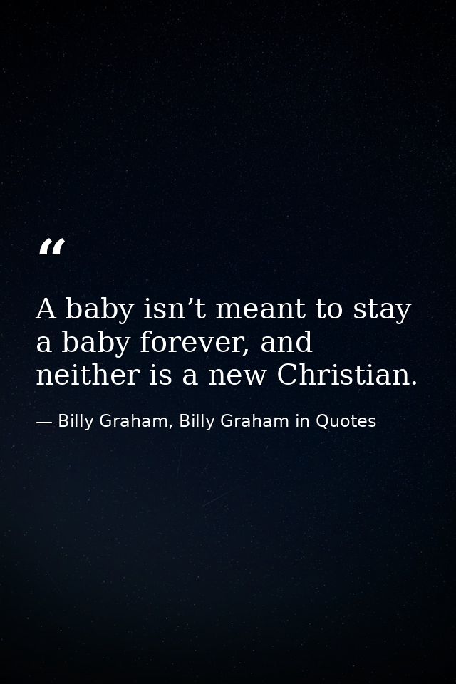 A baby isn’t meant to stay a baby forever, and neither is a new Christian. — Billy Graham, Billy Graham in Quotes