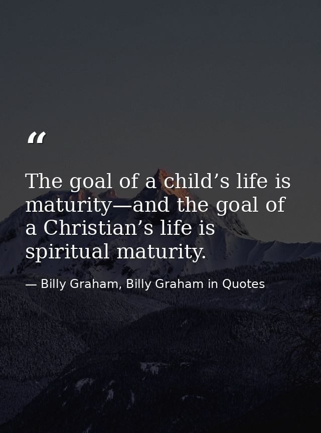 The goal of a child’s life is maturity—and the goal of a Christian’s life is spiritual maturity. — Billy Graham, Billy Graham in Quotes