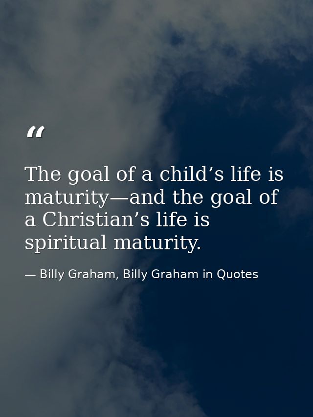 The goal of a child’s life is maturity—and the goal of a Christian’s life is spiritual maturity. — Billy Graham, Billy Graham in Quotes