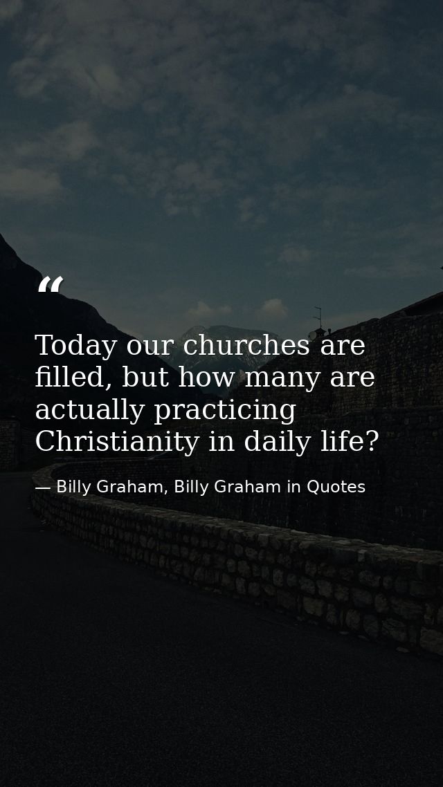 Today our churches are filled, but how many are actually practicing Christianity in daily life? — Billy Graham, Billy Graham in Quotes