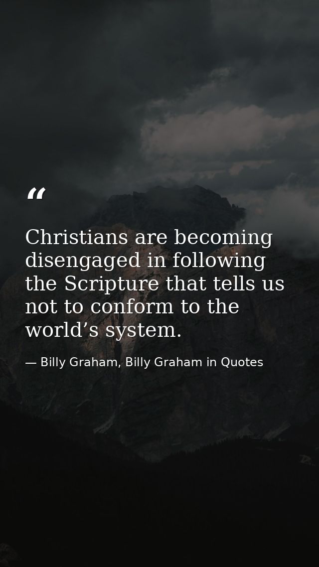 Christians are becoming disengaged in following the Scripture that tells us not to conform to the world’s system. — Billy Graham, Billy Graham in Quotes