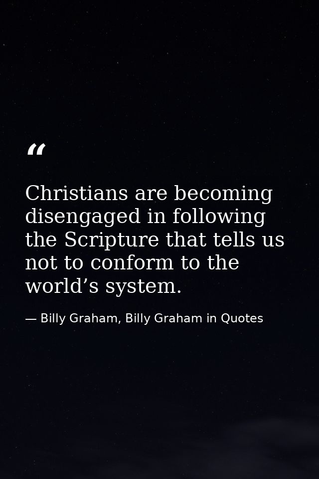 Christians are becoming disengaged in following the Scripture that tells us not to conform to the world’s system. — Billy Graham, Billy Graham in Quotes