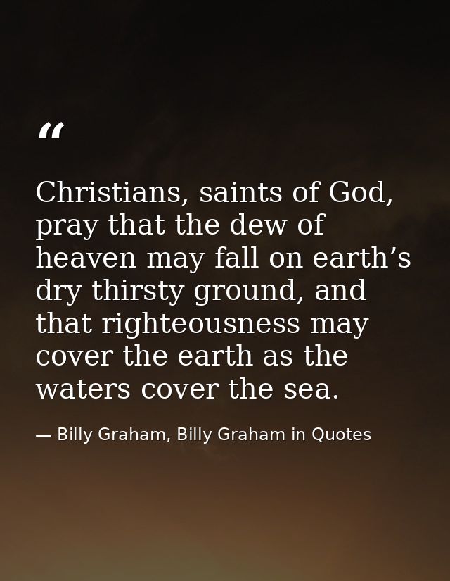 Christians, saints of God, pray that the dew of heaven may fall on earth’s dry thirsty ground, and that righteousness ma — Billy Graham, Billy Graham in Quotes