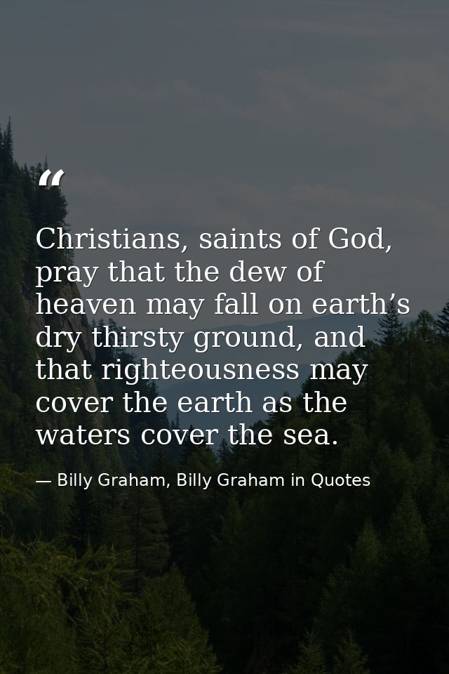 Christians, saints of God, pray that the dew of heaven may fall on earth’s dry thirsty ground, and that righteousness ma — Billy Graham, Billy Graham in Quotes