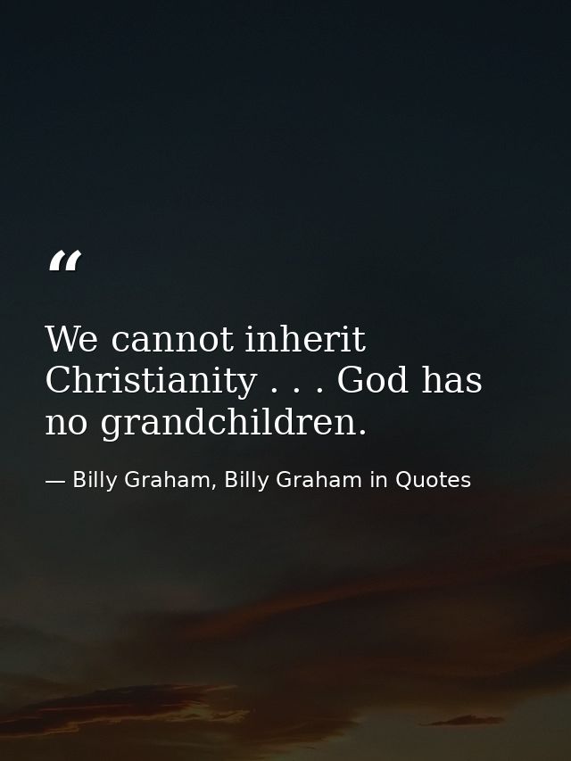 We cannot inherit Christianity . . . God has no grandchildren. — Billy Graham, Billy Graham in Quotes