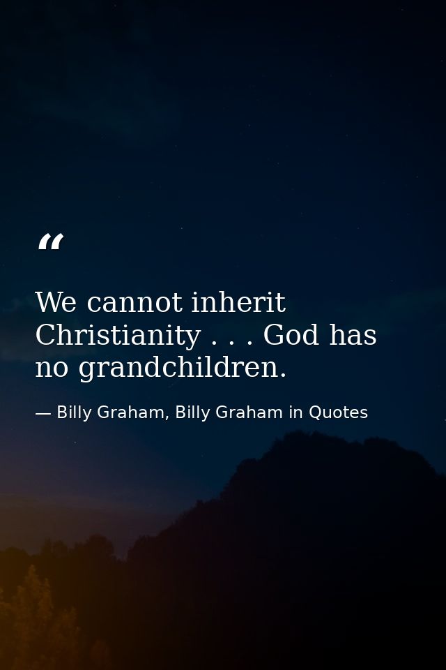We cannot inherit Christianity . . . God has no grandchildren. — Billy Graham, Billy Graham in Quotes