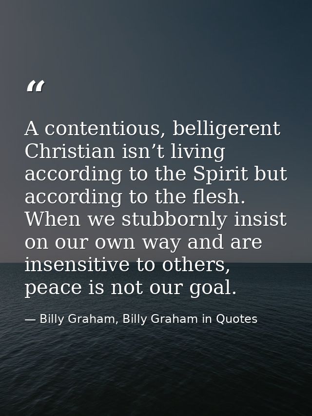A contentious, belligerent Christian isn’t living according to the Spirit but according to the flesh. When we stubbornly — Billy Graham, Billy Graham in Quotes