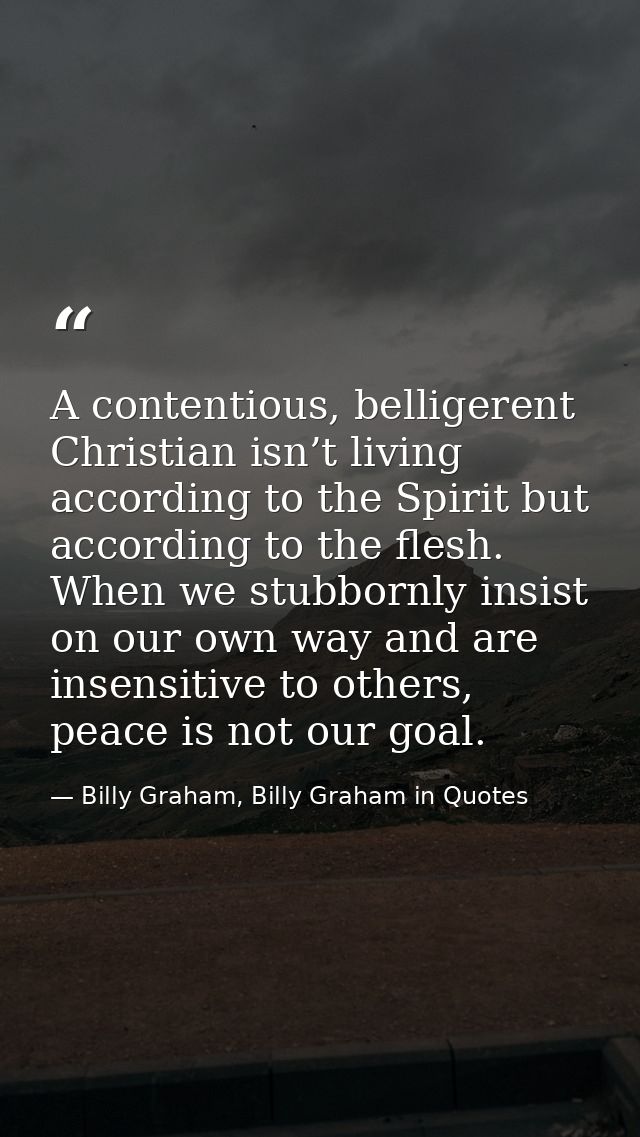 A contentious, belligerent Christian isn’t living according to the Spirit but according to the flesh. When we stubbornly — Billy Graham, Billy Graham in Quotes