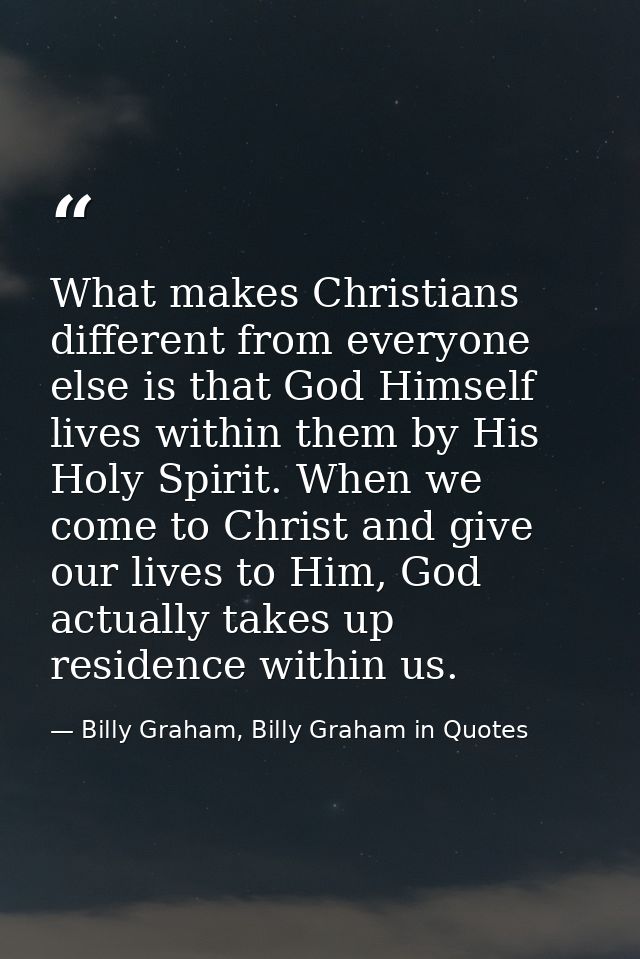 What makes Christians different from everyone else is that God Himself lives within them by His Holy Spirit. When we com — Billy Graham, Billy Graham in Quotes