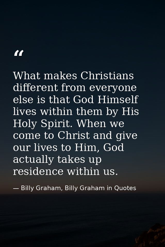 What makes Christians different from everyone else is that God Himself lives within them by His Holy Spirit. When we com — Billy Graham, Billy Graham in Quotes