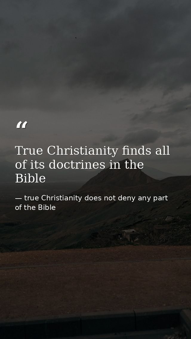 True Christianity finds all of its doctrines in the Bible — true Christianity does not deny any part of the Bible