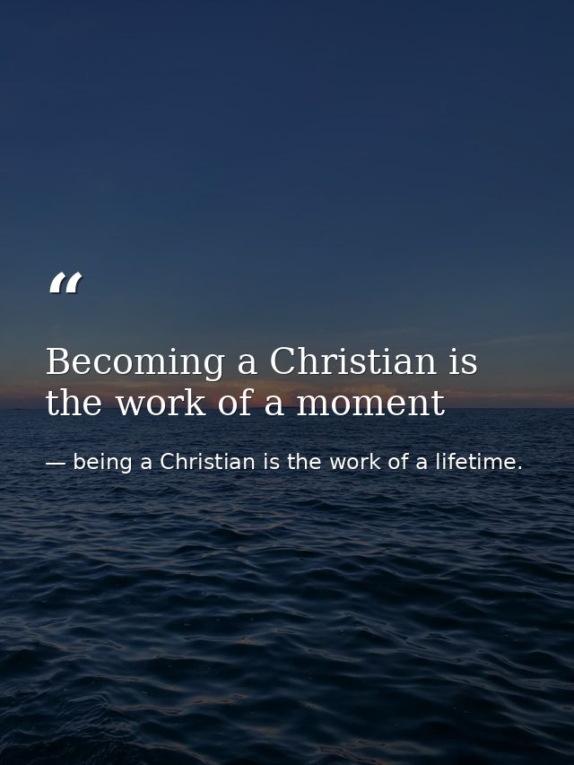 Becoming a Christian is the work of a moment — being a Christian is the work of a lifetime.