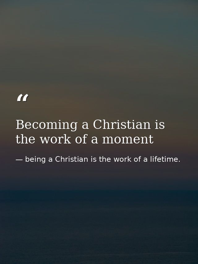Becoming a Christian is the work of a moment — being a Christian is the work of a lifetime.