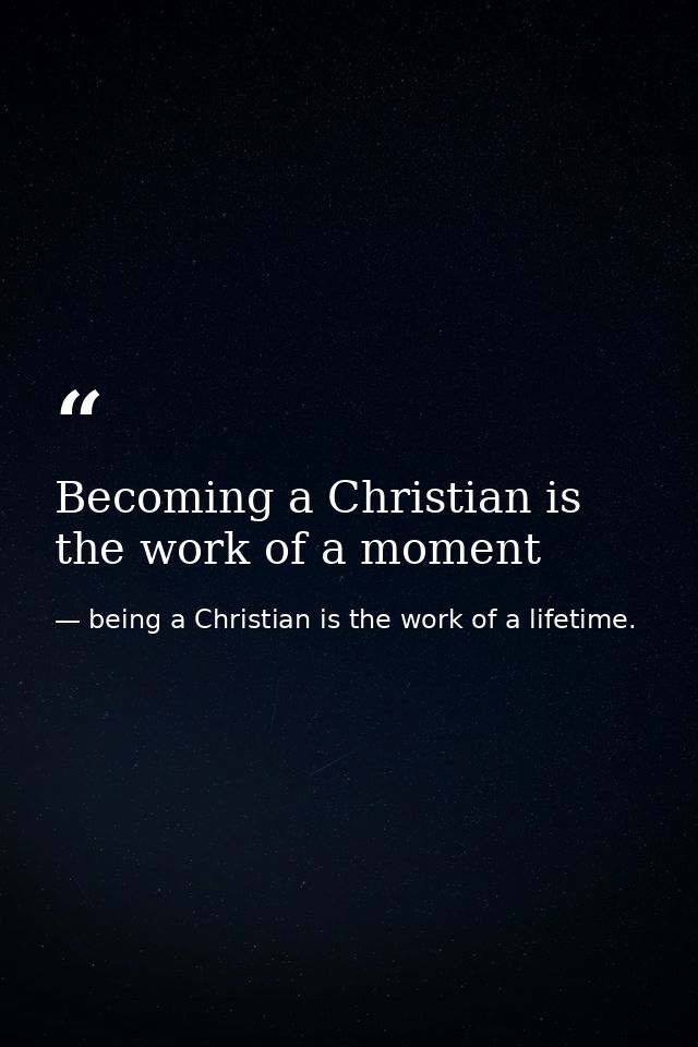 Becoming a Christian is the work of a moment — being a Christian is the work of a lifetime.