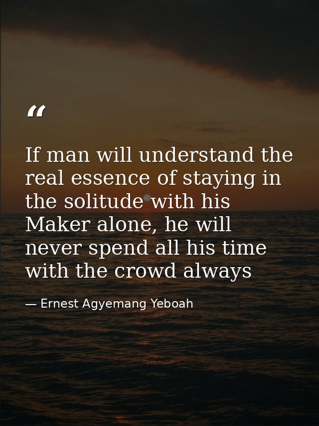 If man will understand the real essence of staying in the solitude with his Maker alone, he will never spend all his tim — Ernest Agyemang Yeboah