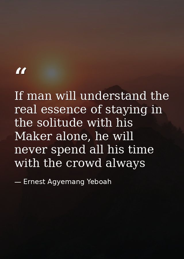 If man will understand the real essence of staying in the solitude with his Maker alone, he will never spend all his tim — Ernest Agyemang Yeboah