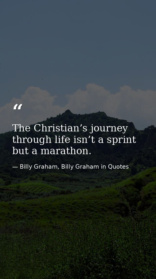 The Christian’s journey through life isn’t a sprint but a marathon. — Billy Graham, Billy Graham in Quotes