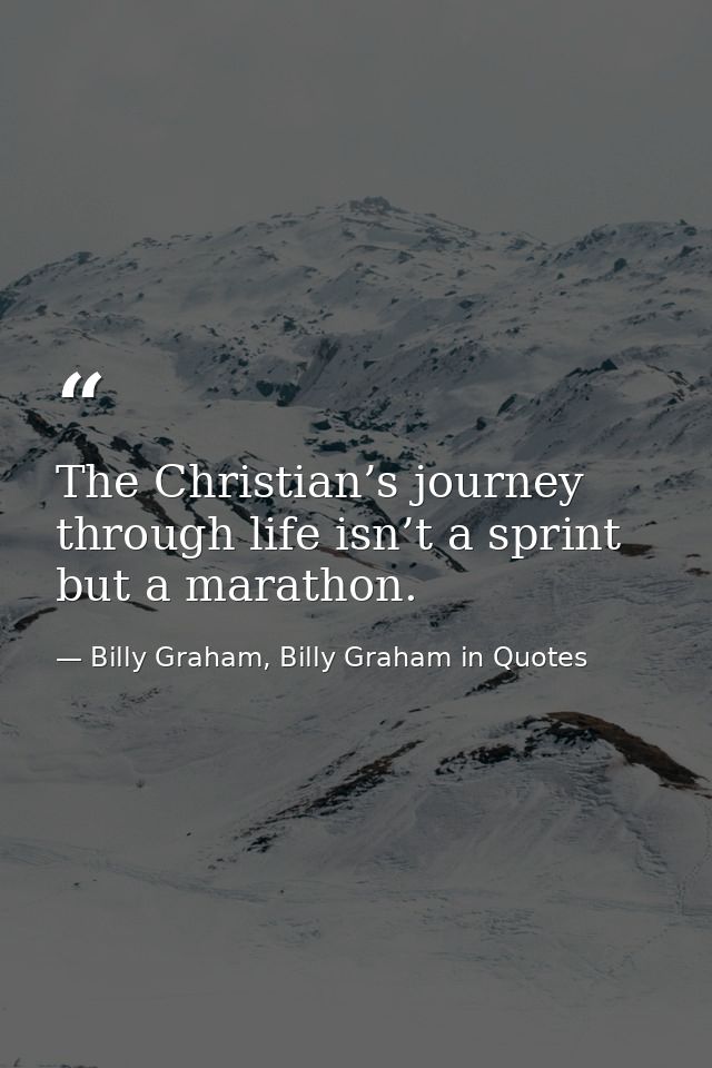 The Christian’s journey through life isn’t a sprint but a marathon. — Billy Graham, Billy Graham in Quotes