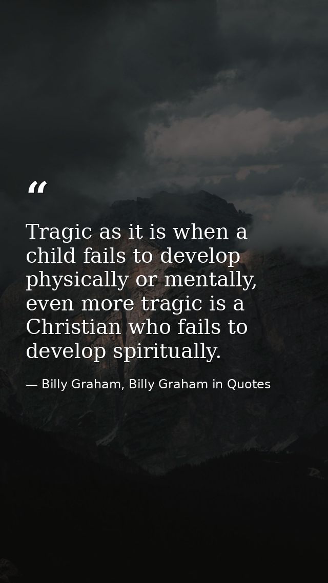 Tragic as it is when a child fails to develop physically or mentally, even more tragic is a Christian who fails to devel — Billy Graham, Billy Graham in Quotes