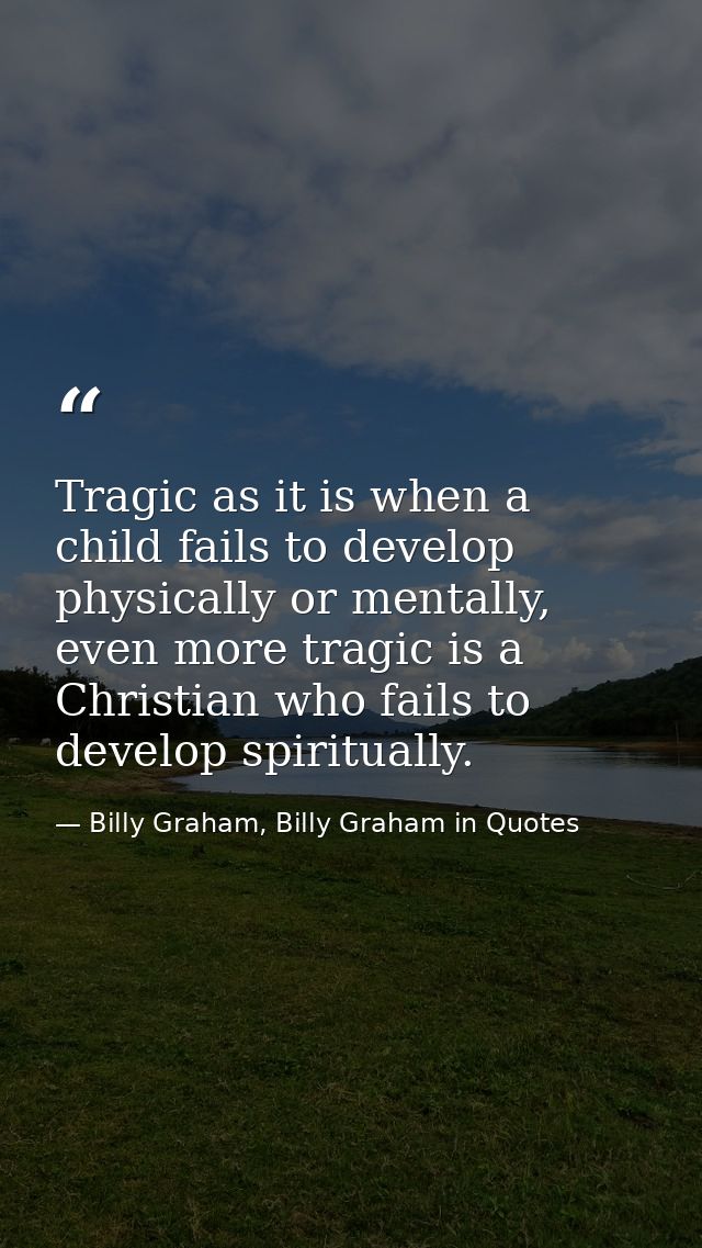 Tragic as it is when a child fails to develop physically or mentally, even more tragic is a Christian who fails to devel — Billy Graham, Billy Graham in Quotes
