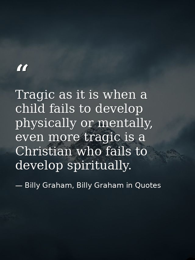 Tragic as it is when a child fails to develop physically or mentally, even more tragic is a Christian who fails to devel — Billy Graham, Billy Graham in Quotes