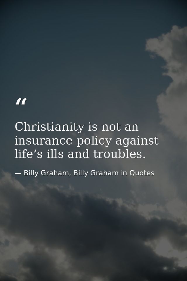 Christianity is not an insurance policy against life’s ills and troubles. — Billy Graham, Billy Graham in Quotes