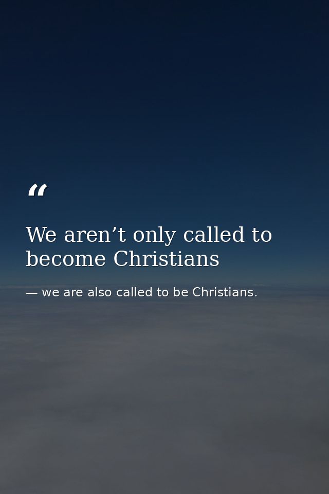 We aren’t only called to become Christians — we are also called to be Christians.