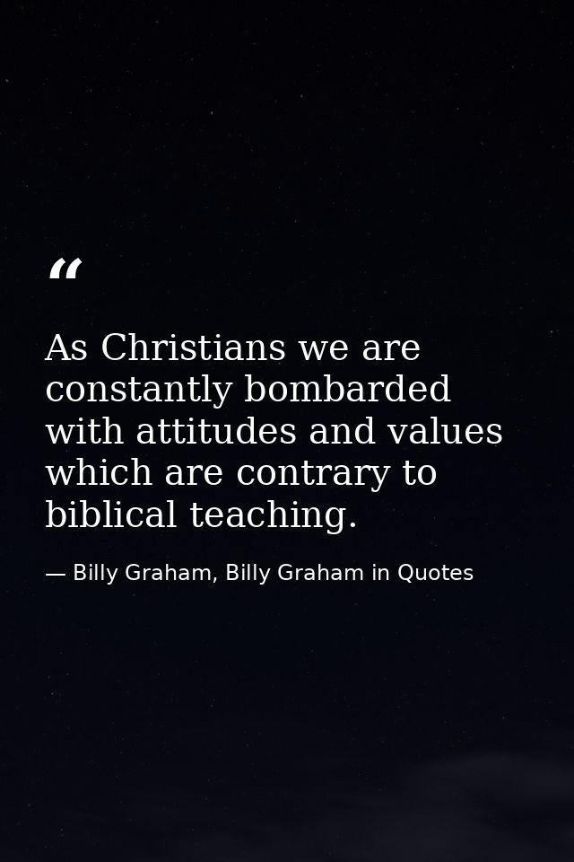 As Christians we are constantly bombarded with attitudes and values which are contrary to biblical teaching. — Billy Graham, Billy Graham in Quotes