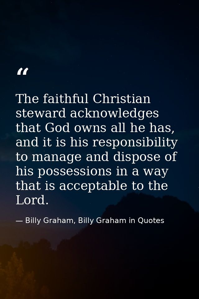 The faithful Christian steward acknowledges that God owns all he has, and it is his responsibility to manage and dispose — Billy Graham, Billy Graham in Quotes