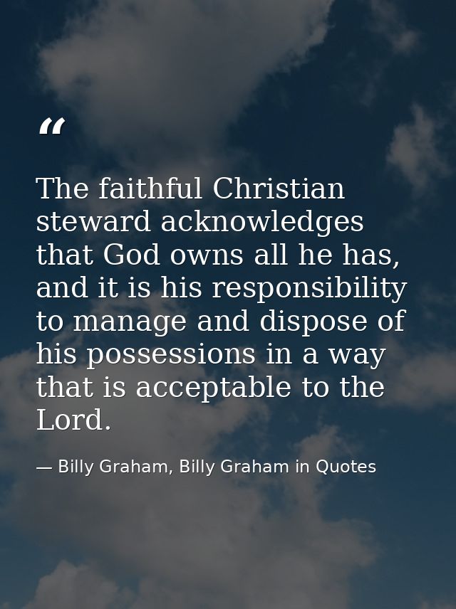 The faithful Christian steward acknowledges that God owns all he has, and it is his responsibility to manage and dispose — Billy Graham, Billy Graham in Quotes