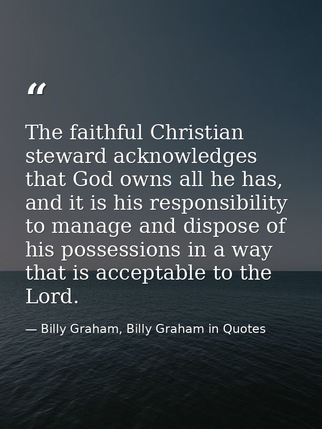 The faithful Christian steward acknowledges that God owns all he has, and it is his responsibility to manage and dispose — Billy Graham, Billy Graham in Quotes