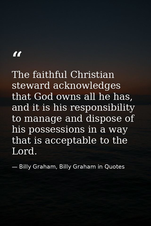 The faithful Christian steward acknowledges that God owns all he has, and it is his responsibility to manage and dispose — Billy Graham, Billy Graham in Quotes
