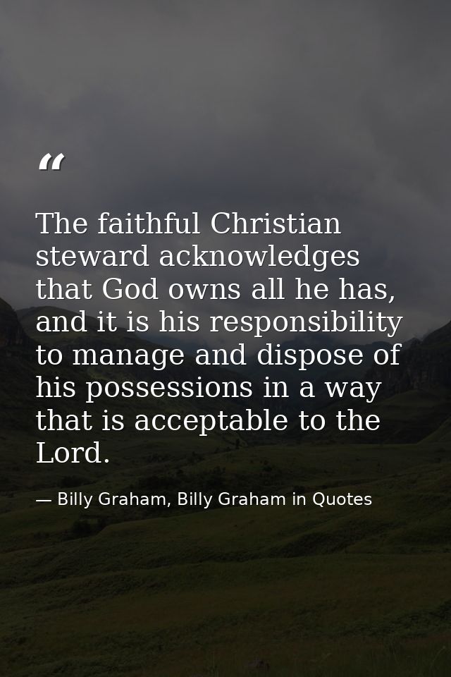 The faithful Christian steward acknowledges that God owns all he has, and it is his responsibility to manage and dispose — Billy Graham, Billy Graham in Quotes