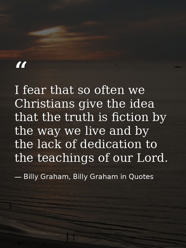 I fear that so often we Christians give the idea that the truth is fiction by the way we live and by the lack of dedicat — Billy Graham, Billy Graham in Quotes
