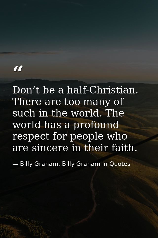Don’t be a half-Christian. There are too many of such in the world. The world has a profound respect for people who are  — Billy Graham, Billy Graham in Quotes