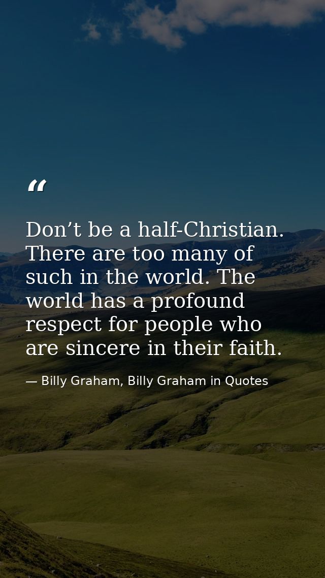 Don’t be a half-Christian. There are too many of such in the world. The world has a profound respect for people who are  — Billy Graham, Billy Graham in Quotes