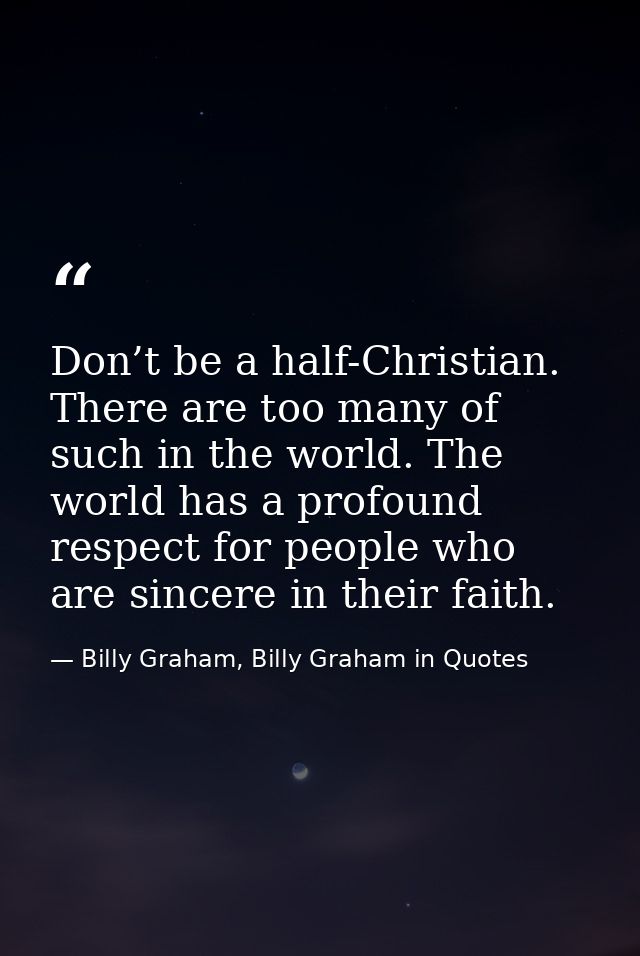 Don’t be a half-Christian. There are too many of such in the world. The world has a profound respect for people who are  — Billy Graham, Billy Graham in Quotes