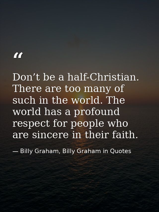 Don’t be a half-Christian. There are too many of such in the world. The world has a profound respect for people who are  — Billy Graham, Billy Graham in Quotes