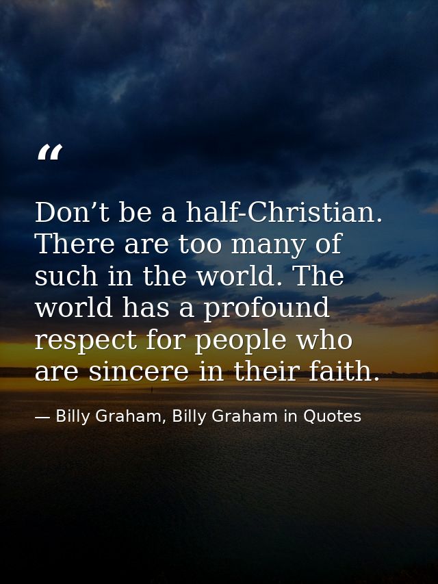 Don’t be a half-Christian. There are too many of such in the world. The world has a profound respect for people who are  — Billy Graham, Billy Graham in Quotes