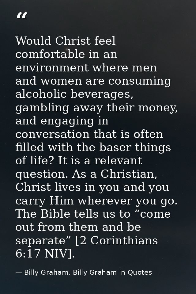 Would Christ feel comfortable in an environment where men and women are consuming alcoholic beverages, gambling away the — Billy Graham, Billy Graham in Quotes