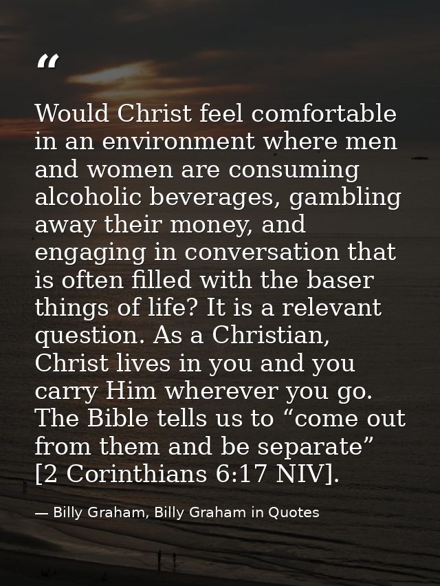 Would Christ feel comfortable in an environment where men and women are consuming alcoholic beverages, gambling away the — Billy Graham, Billy Graham in Quotes
