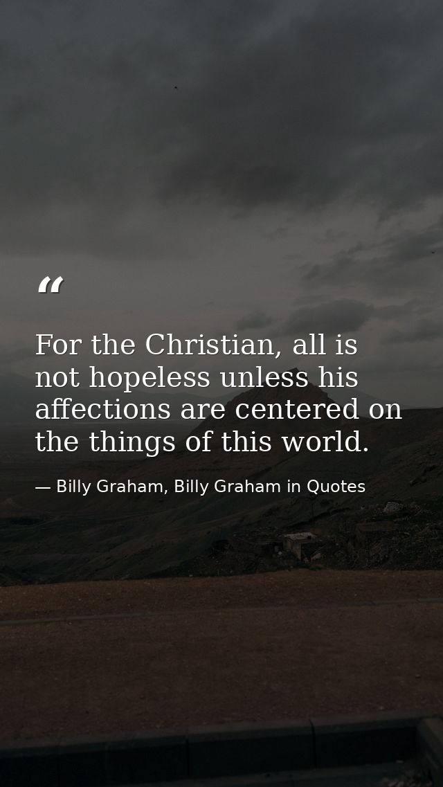 For the Christian, all is not hopeless unless his affections are centered on the things of this world. — Billy Graham, Billy Graham in Quotes