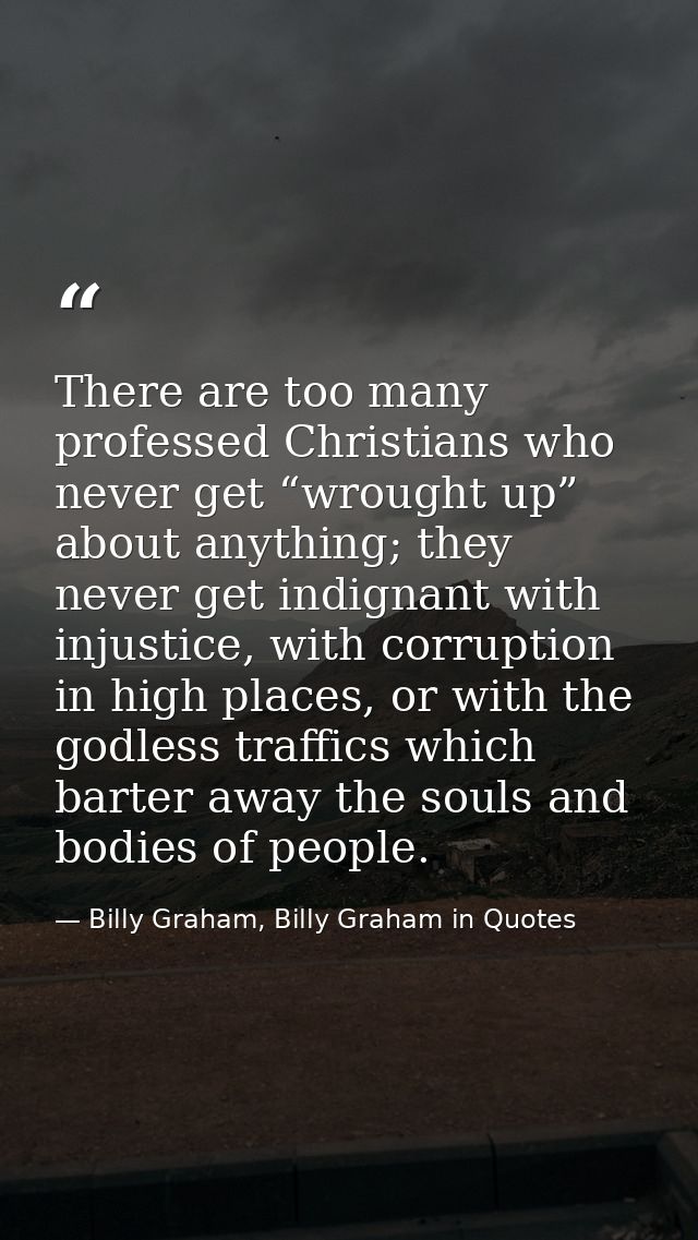 There are too many professed Christians who never get “wrought up” about anything; they never get indignant with injusti — Billy Graham, Billy Graham in Quotes