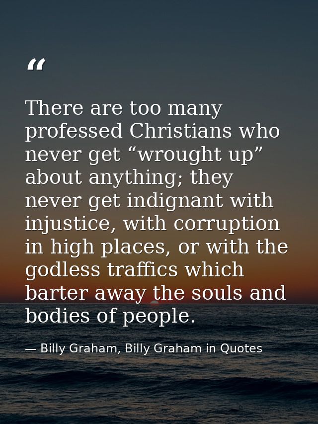 There are too many professed Christians who never get “wrought up” about anything; they never get indignant with injusti — Billy Graham, Billy Graham in Quotes